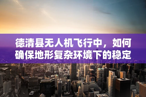 德清县无人机飞行中，如何确保地形复杂环境下的稳定飞行？