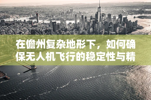 在儋州复杂地形下，如何确保无人机飞行的稳定性与精准度？