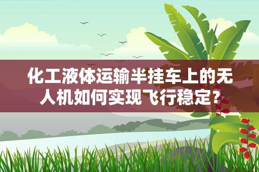 化工液体运输半挂车上的无人机如何实现飞行稳定？