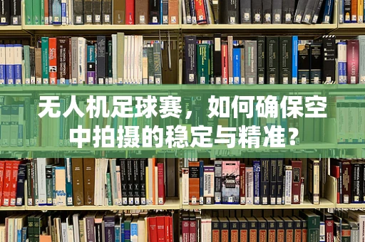 无人机足球赛，如何确保空中拍摄的稳定与精准？