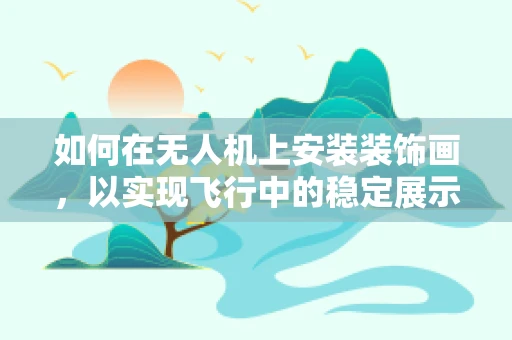 如何在无人机上安装装饰画，以实现飞行中的稳定展示？