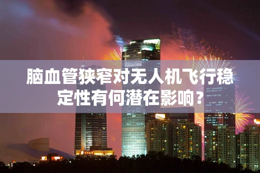 脑血管狭窄对无人机飞行稳定性有何潜在影响？