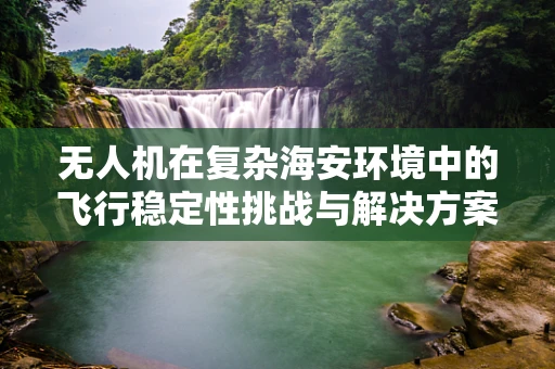 无人机在复杂海安环境中的飞行稳定性挑战与解决方案