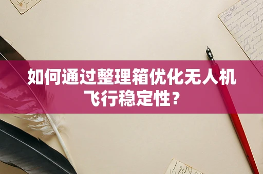如何通过整理箱优化无人机飞行稳定性？