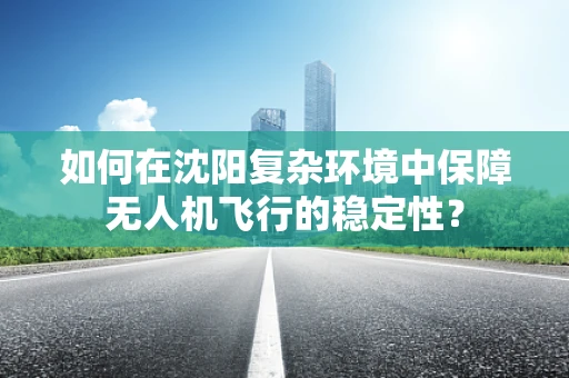 如何在沈阳复杂环境中保障无人机飞行的稳定性？