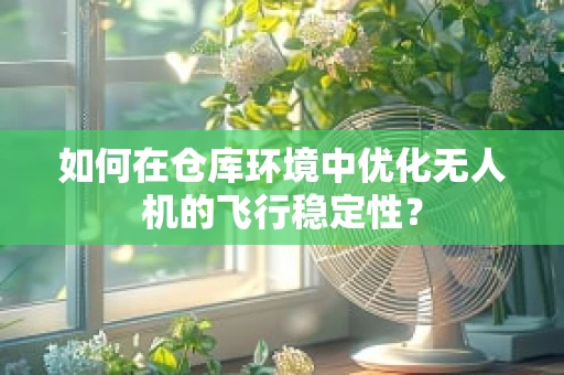 如何在仓库环境中优化无人机的飞行稳定性？
