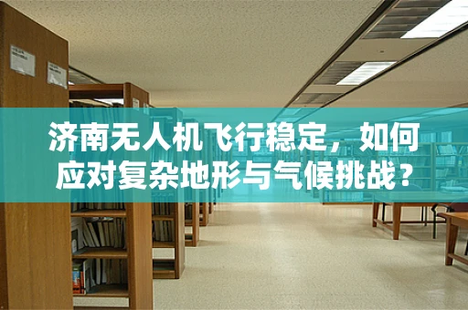 济南无人机飞行稳定，如何应对复杂地形与气候挑战？