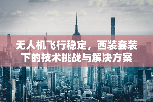 无人机飞行稳定，西装套装下的技术挑战与解决方案