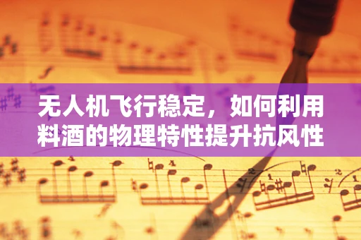 无人机飞行稳定，如何利用料酒的物理特性提升抗风性？