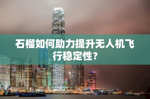 石榴如何助力提升无人机飞行稳定性？