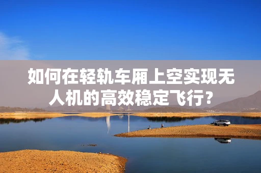 如何在轻轨车厢上空实现无人机的高效稳定飞行？