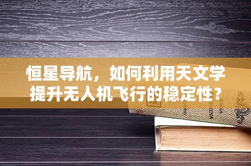 恒星导航，如何利用天文学提升无人机飞行的稳定性？