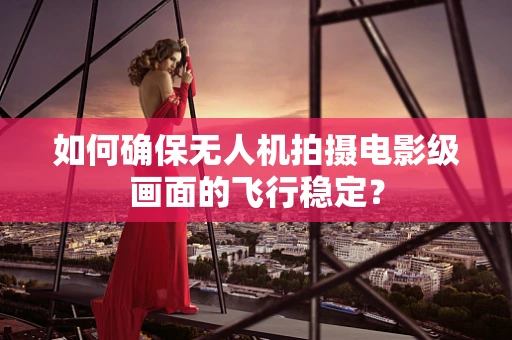 如何确保无人机拍摄电影级画面的飞行稳定？