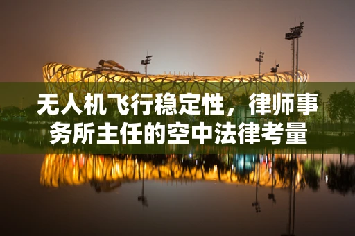 无人机飞行稳定性，律师事务所主任的空中法律考量