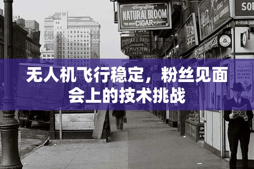 无人机飞行稳定，粉丝见面会上的技术挑战