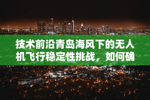 技术前沿青岛海风下的无人机飞行稳定性挑战，如何确保精准航拍？