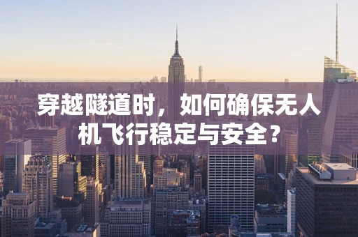 穿越隧道时，如何确保无人机飞行稳定与安全？