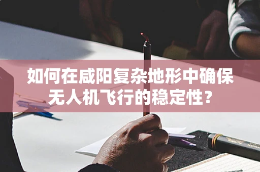 如何在咸阳复杂地形中确保无人机飞行的稳定性？