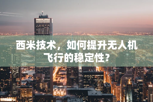 西米技术，如何提升无人机飞行的稳定性？