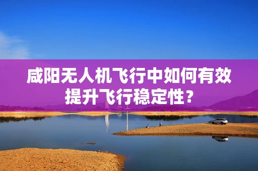 咸阳无人机飞行中如何有效提升飞行稳定性？