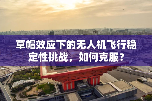 草帽效应下的无人机飞行稳定性挑战，如何克服？