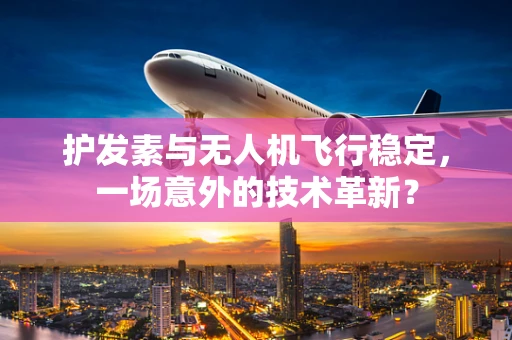 护发素与无人机飞行稳定，一场意外的技术革新？
