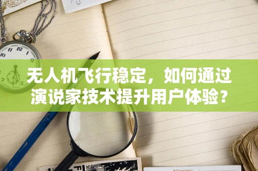 无人机飞行稳定，如何通过演说家技术提升用户体验？
