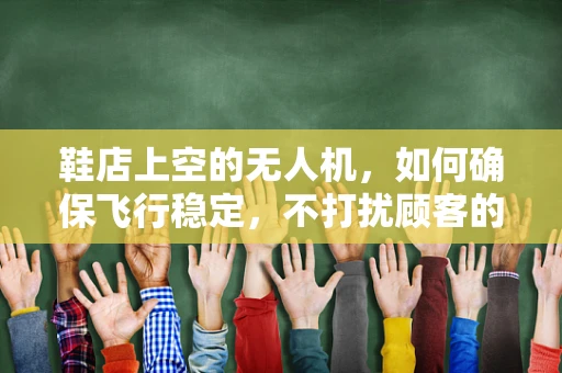 鞋店上空的无人机，如何确保飞行稳定，不打扰顾客的购物体验？