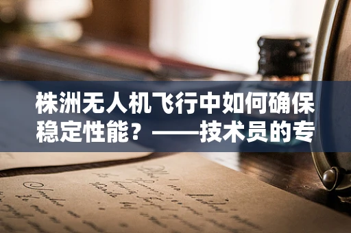 株洲无人机飞行中如何确保稳定性能？——技术员的专业视角