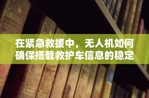 在紧急救援中，无人机如何确保搭载救护车信息的稳定传输？