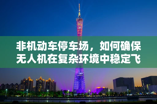 非机动车停车场，如何确保无人机在复杂环境中稳定飞行？