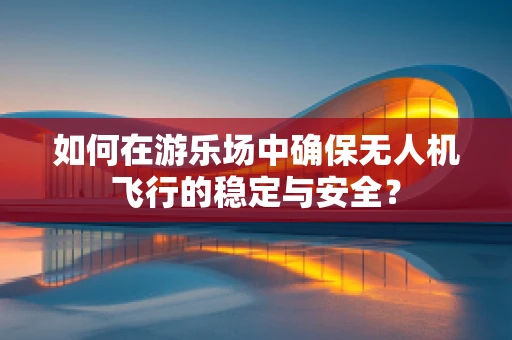 如何在游乐场中确保无人机飞行的稳定与安全？