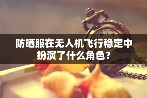 防晒服在无人机飞行稳定中扮演了什么角色？