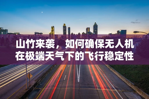 山竹来袭，如何确保无人机在极端天气下的飞行稳定性？