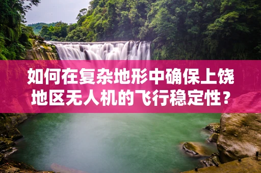 如何在复杂地形中确保上饶地区无人机的飞行稳定性？