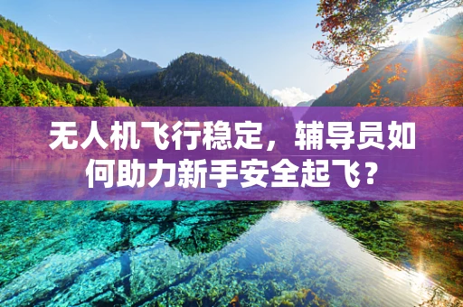 无人机飞行稳定，辅导员如何助力新手安全起飞？