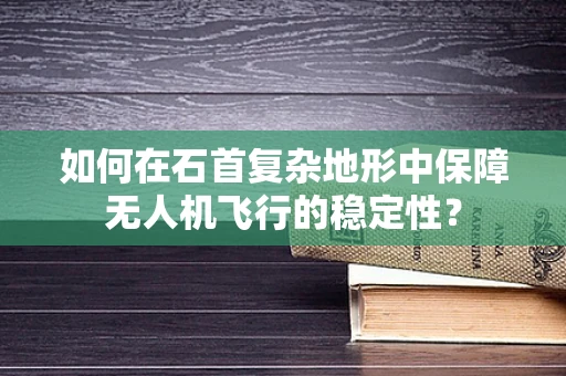 如何在石首复杂地形中保障无人机飞行的稳定性？