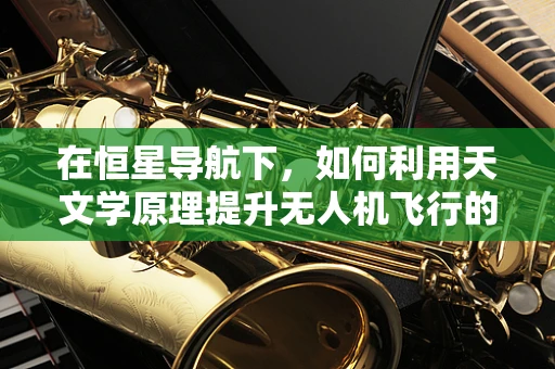 在恒星导航下，如何利用天文学原理提升无人机飞行的稳定性？