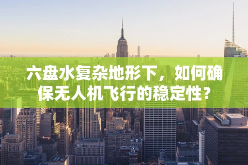 六盘水复杂地形下，如何确保无人机飞行的稳定性？