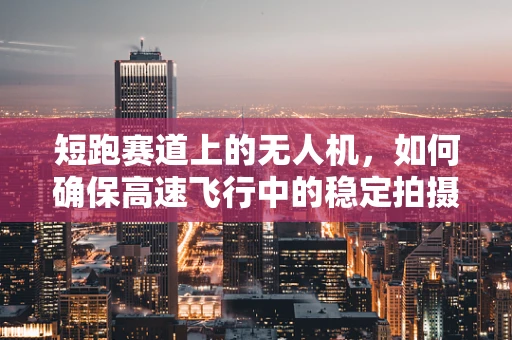 短跑赛道上的无人机，如何确保高速飞行中的稳定拍摄？
