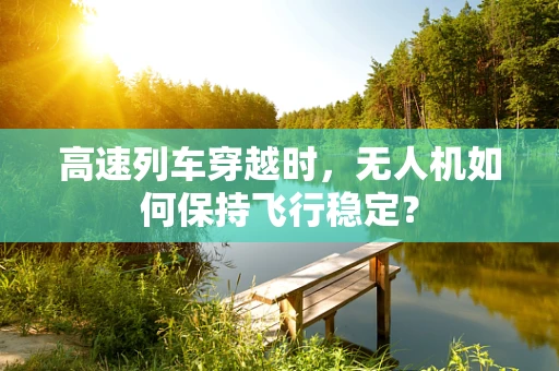 高速列车穿越时，无人机如何保持飞行稳定？