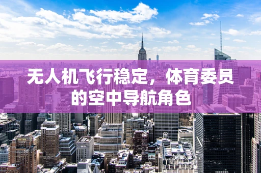 无人机飞行稳定，体育委员的空中导航角色