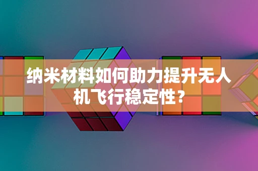 纳米材料如何助力提升无人机飞行稳定性？