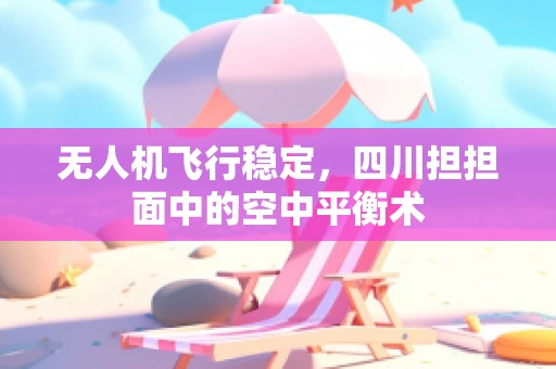无人机飞行稳定，四川担担面中的空中平衡术
