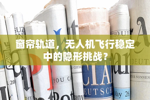 窗帘轨道，无人机飞行稳定中的隐形挑战？