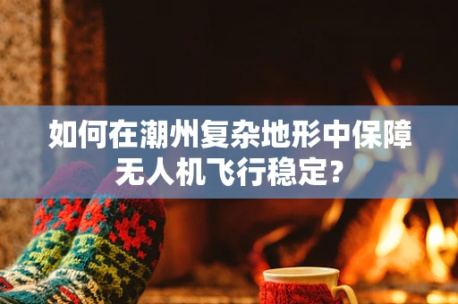 如何在潮州复杂地形中保障无人机飞行稳定？