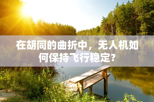在胡同的曲折中，无人机如何保持飞行稳定？