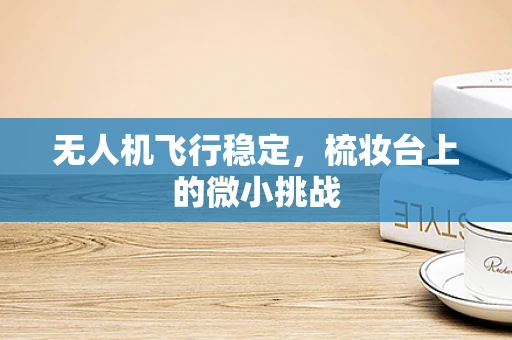 无人机飞行稳定，梳妆台上的微小挑战