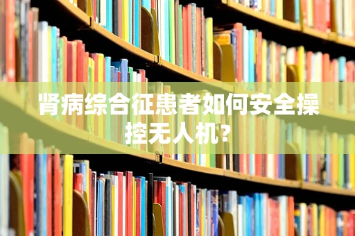 肾病综合征患者如何安全操控无人机？