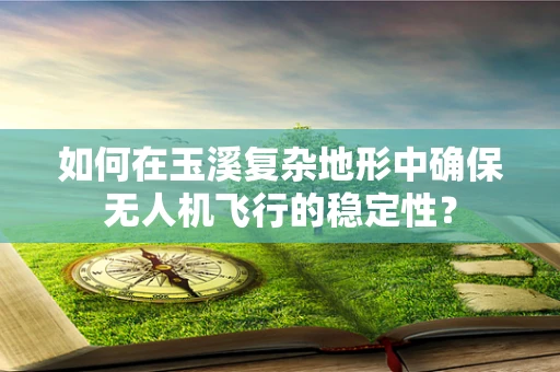 如何在玉溪复杂地形中确保无人机飞行的稳定性？